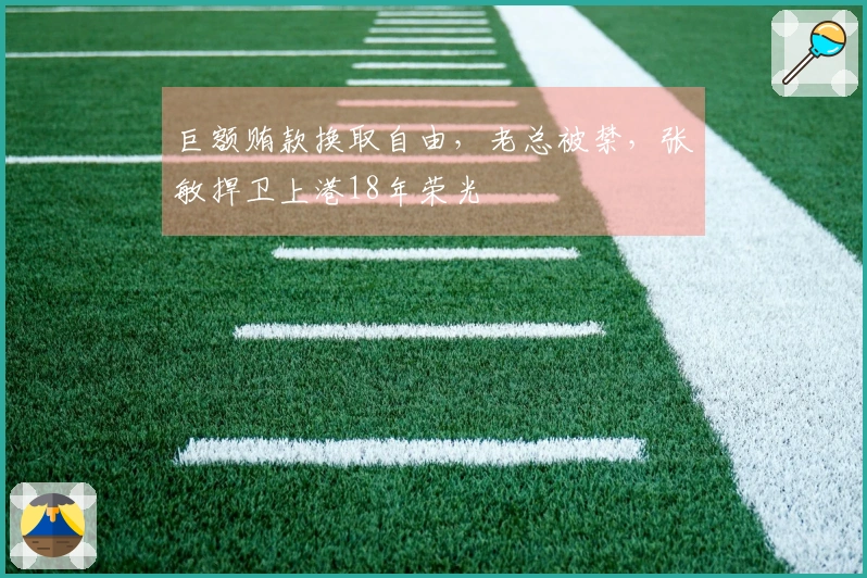 巨额贿款换取自由,老总被禁,张敏捍卫上港18年荣光