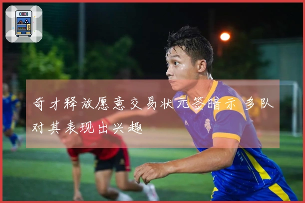 奇才释放愿意交易状元签暗示 多队对其表现出兴趣